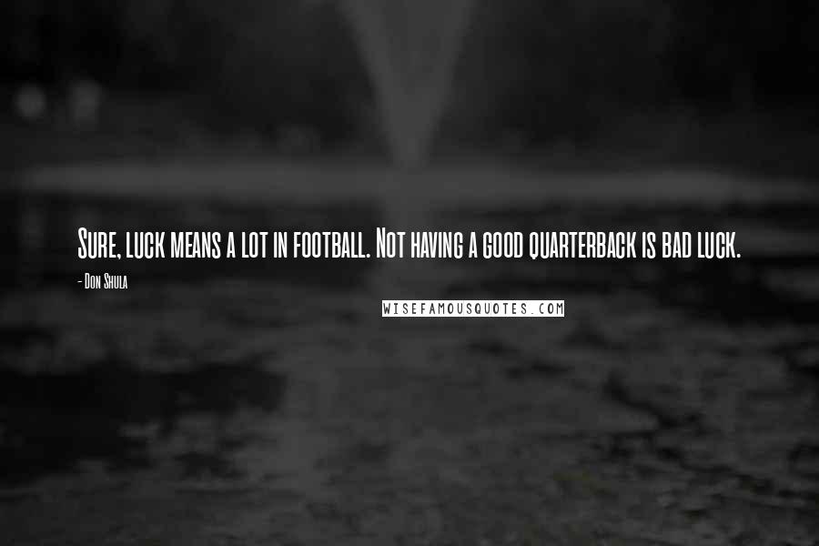 Don Shula Quotes: Sure, luck means a lot in football. Not having a good quarterback is bad luck.