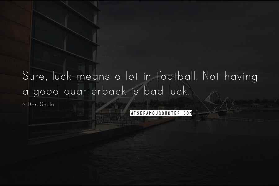 Don Shula Quotes: Sure, luck means a lot in football. Not having a good quarterback is bad luck.