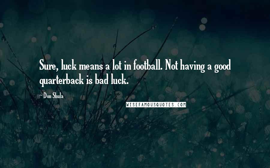 Don Shula Quotes: Sure, luck means a lot in football. Not having a good quarterback is bad luck.