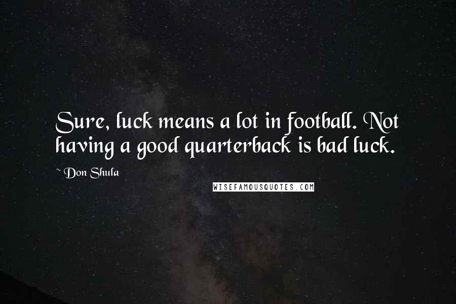 Don Shula Quotes: Sure, luck means a lot in football. Not having a good quarterback is bad luck.