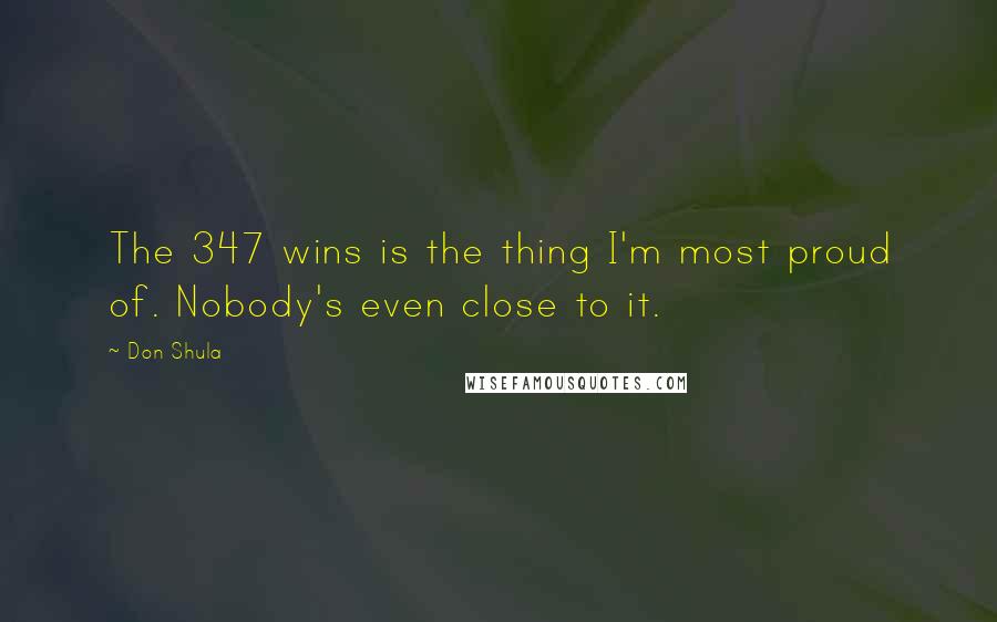 Don Shula Quotes: The 347 wins is the thing I'm most proud of. Nobody's even close to it.