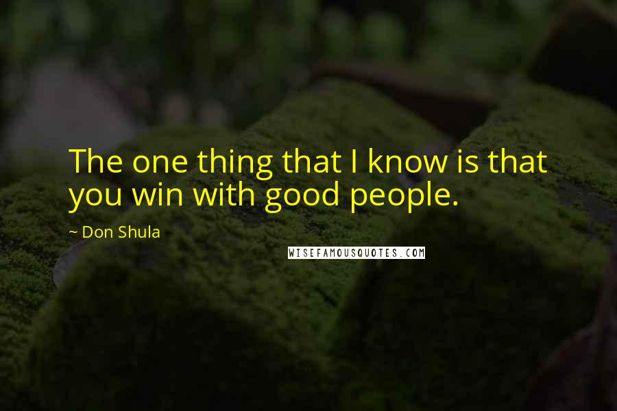 Don Shula Quotes: The one thing that I know is that you win with good people.