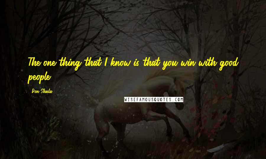 Don Shula Quotes: The one thing that I know is that you win with good people.