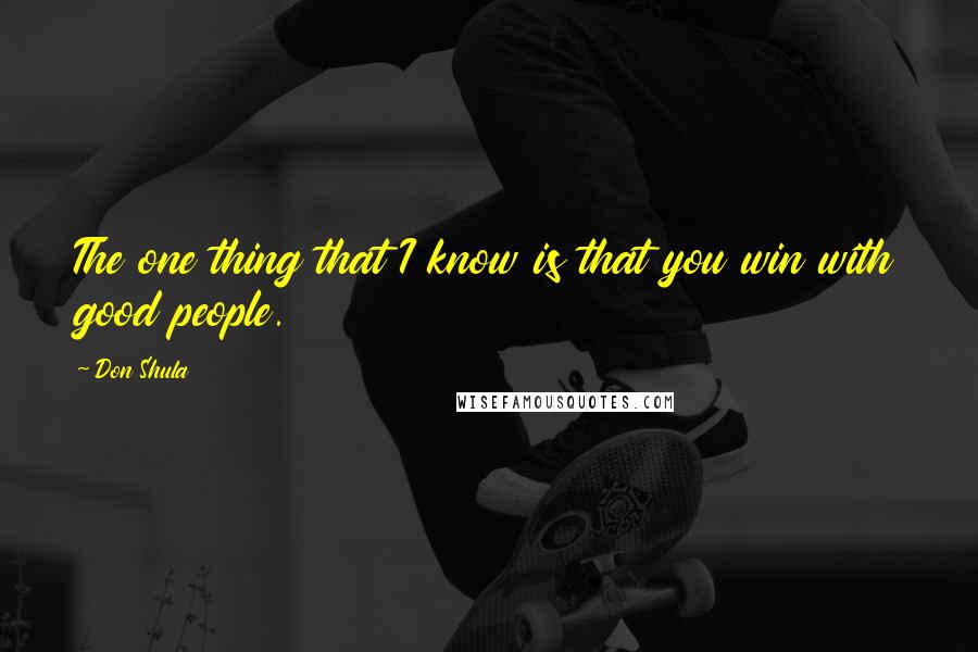 Don Shula Quotes: The one thing that I know is that you win with good people.