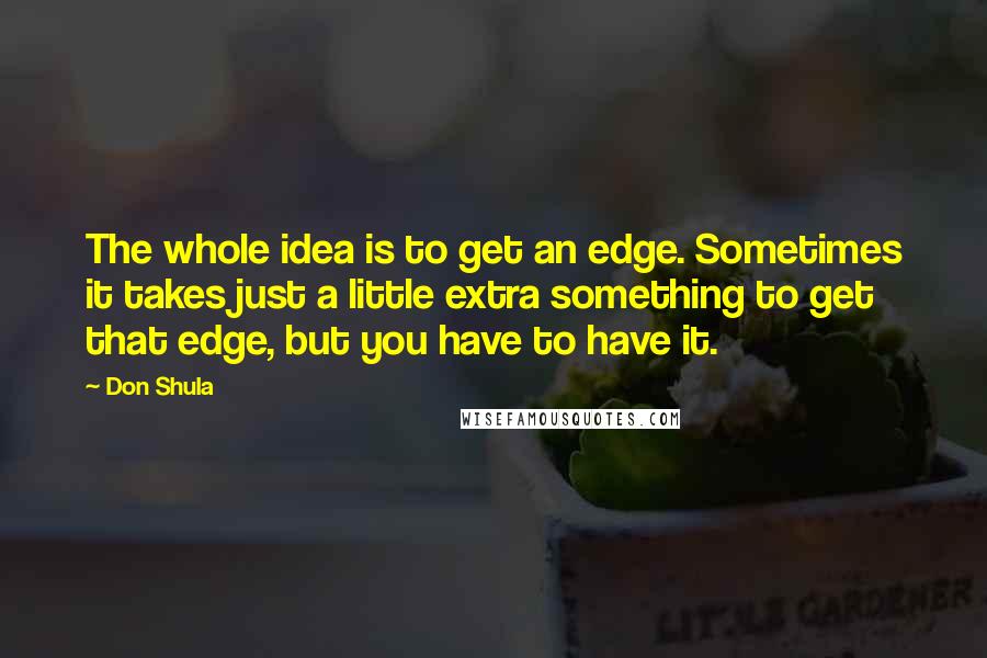 Don Shula Quotes: The whole idea is to get an edge. Sometimes it takes just a little extra something to get that edge, but you have to have it.