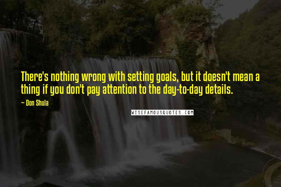 Don Shula Quotes: There's nothing wrong with setting goals, but it doesn't mean a thing if you don't pay attention to the day-to-day details.