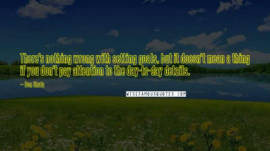 Don Shula Quotes: There's nothing wrong with setting goals, but it doesn't mean a thing if you don't pay attention to the day-to-day details.