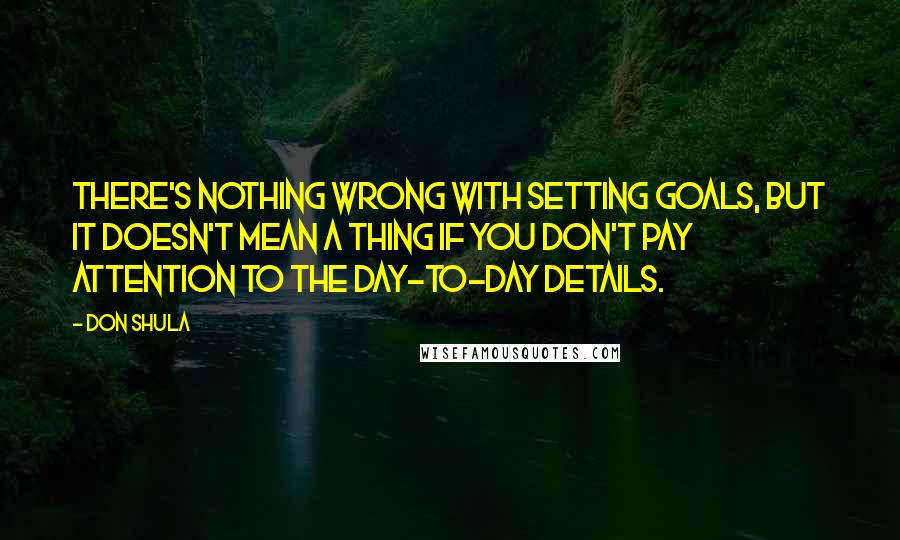 Don Shula Quotes: There's nothing wrong with setting goals, but it doesn't mean a thing if you don't pay attention to the day-to-day details.