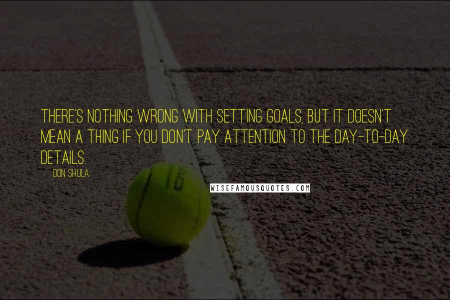 Don Shula Quotes: There's nothing wrong with setting goals, but it doesn't mean a thing if you don't pay attention to the day-to-day details.