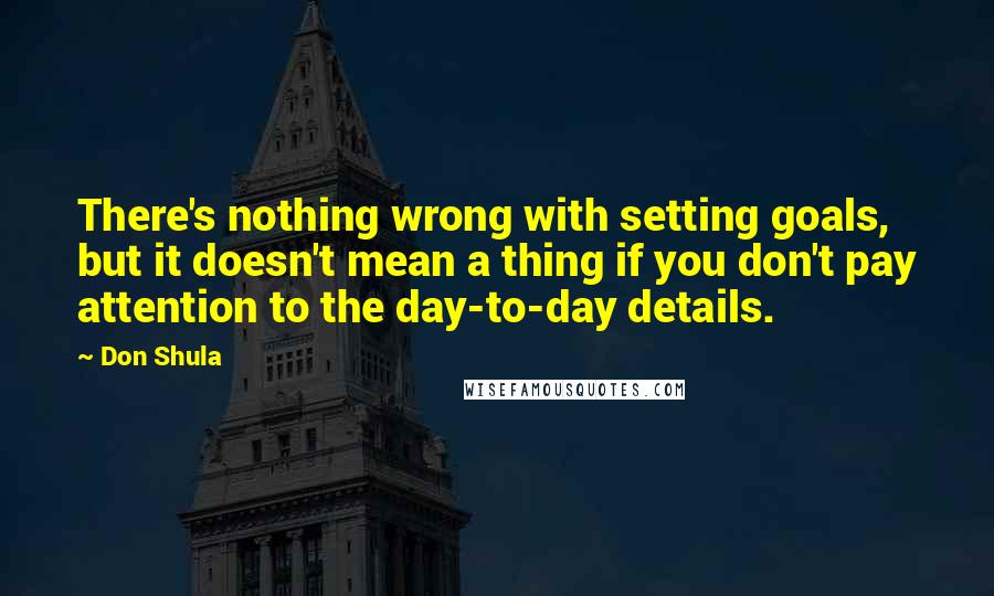 Don Shula Quotes: There's nothing wrong with setting goals, but it doesn't mean a thing if you don't pay attention to the day-to-day details.