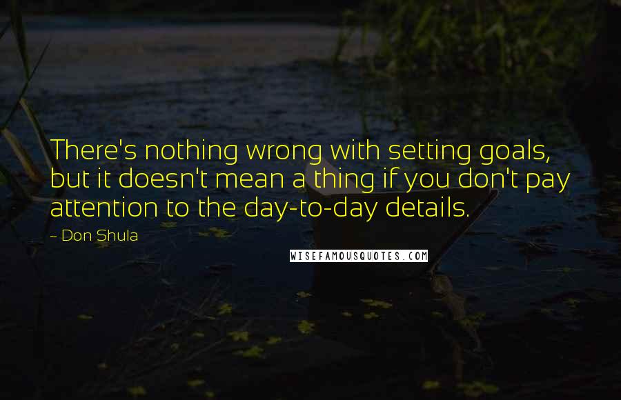 Don Shula Quotes: There's nothing wrong with setting goals, but it doesn't mean a thing if you don't pay attention to the day-to-day details.