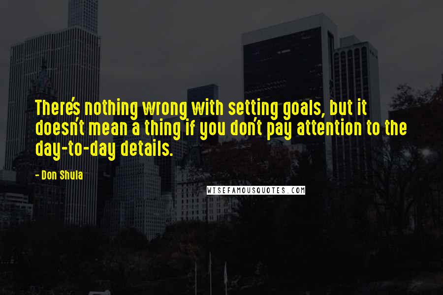 Don Shula Quotes: There's nothing wrong with setting goals, but it doesn't mean a thing if you don't pay attention to the day-to-day details.