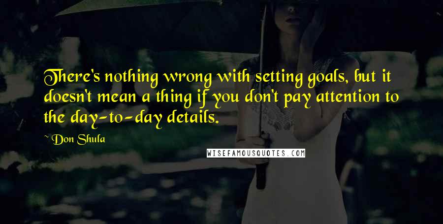 Don Shula Quotes: There's nothing wrong with setting goals, but it doesn't mean a thing if you don't pay attention to the day-to-day details.