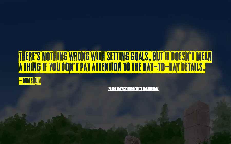 Don Shula Quotes: There's nothing wrong with setting goals, but it doesn't mean a thing if you don't pay attention to the day-to-day details.