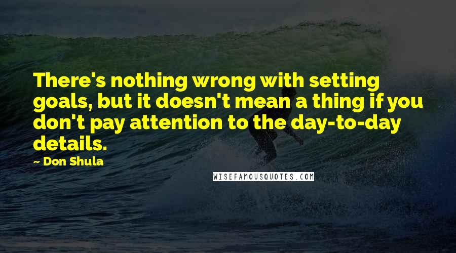 Don Shula Quotes: There's nothing wrong with setting goals, but it doesn't mean a thing if you don't pay attention to the day-to-day details.