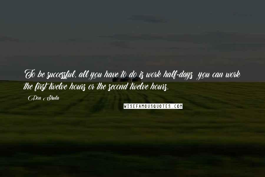 Don Shula Quotes: To be successful, all you have to do is work half-days; you can work the first twelve hours or the second twelve hours.