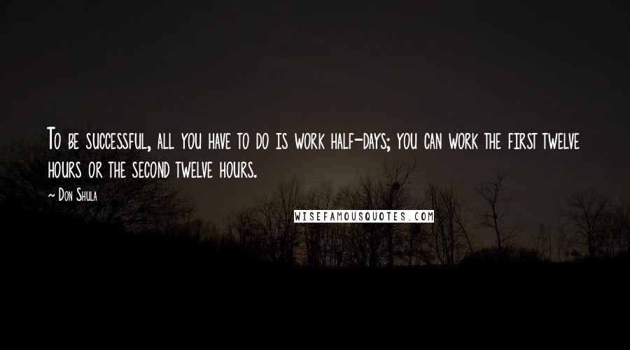 Don Shula Quotes: To be successful, all you have to do is work half-days; you can work the first twelve hours or the second twelve hours.