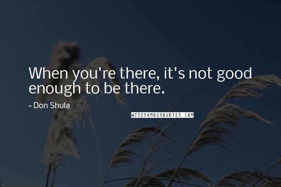 Don Shula Quotes: When you're there, it's not good enough to be there.