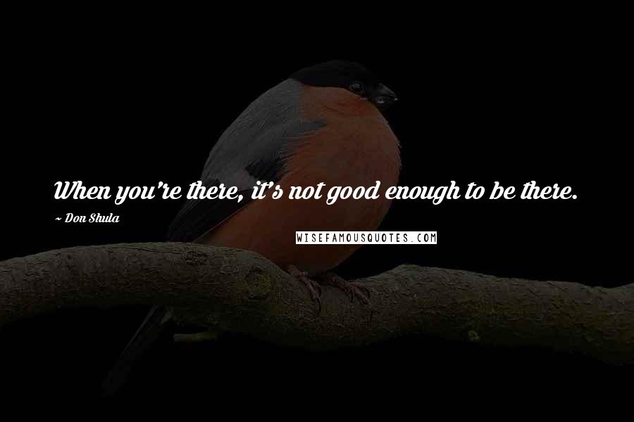 Don Shula Quotes: When you're there, it's not good enough to be there.