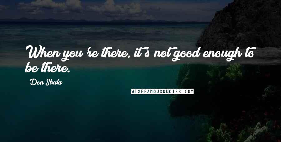 Don Shula Quotes: When you're there, it's not good enough to be there.