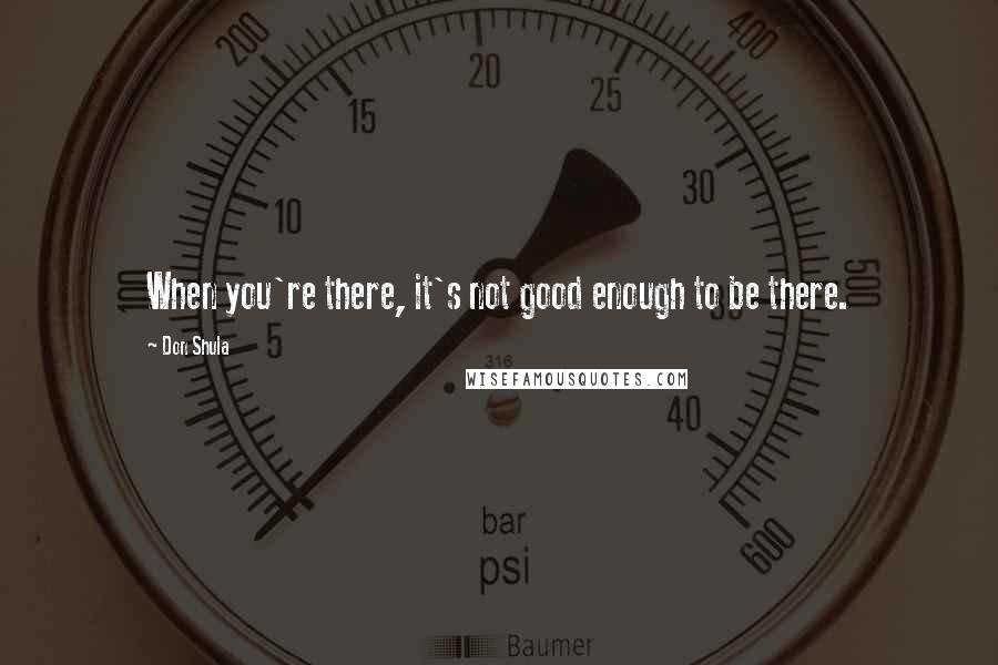 Don Shula Quotes: When you're there, it's not good enough to be there.