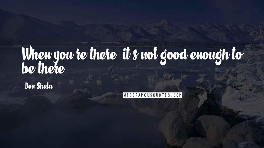 Don Shula Quotes: When you're there, it's not good enough to be there.