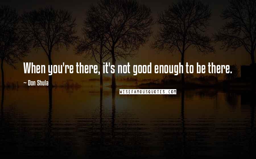 Don Shula Quotes: When you're there, it's not good enough to be there.