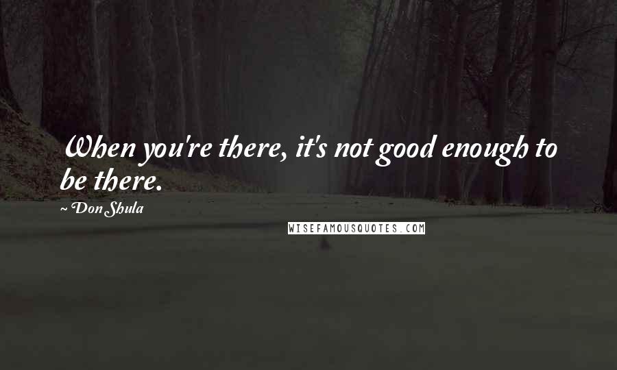 Don Shula Quotes: When you're there, it's not good enough to be there.