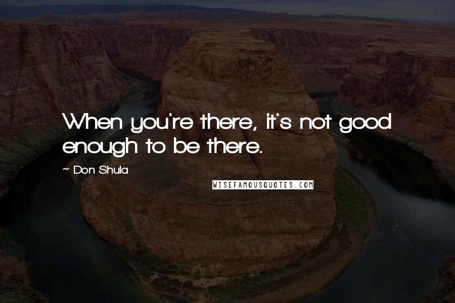 Don Shula Quotes: When you're there, it's not good enough to be there.