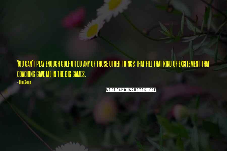 Don Shula Quotes: You can't play enough golf or do any of those other things that fill that kind of excitement that coaching gave me in the big games.
