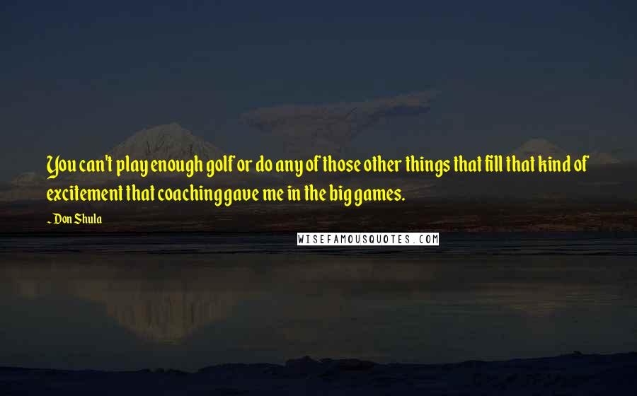 Don Shula Quotes: You can't play enough golf or do any of those other things that fill that kind of excitement that coaching gave me in the big games.