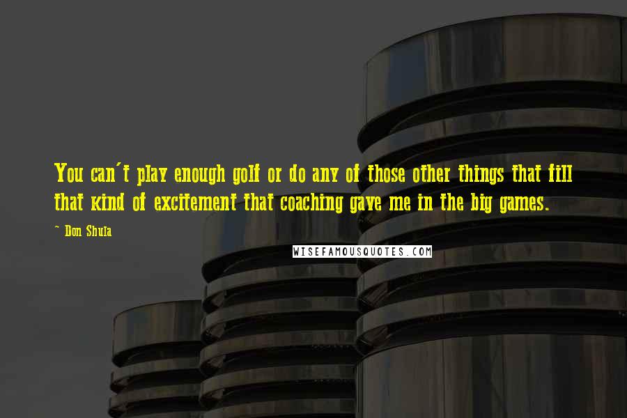 Don Shula Quotes: You can't play enough golf or do any of those other things that fill that kind of excitement that coaching gave me in the big games.