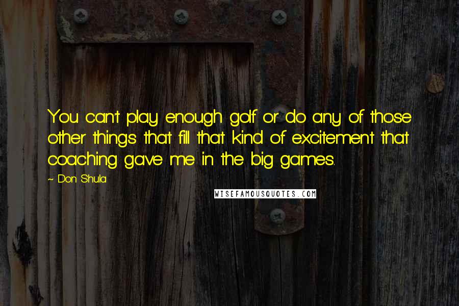 Don Shula Quotes: You can't play enough golf or do any of those other things that fill that kind of excitement that coaching gave me in the big games.