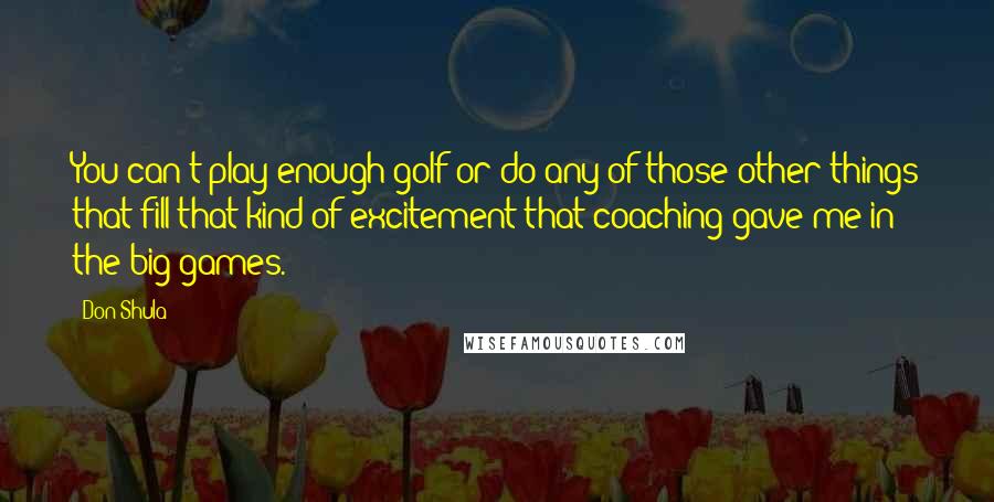 Don Shula Quotes: You can't play enough golf or do any of those other things that fill that kind of excitement that coaching gave me in the big games.