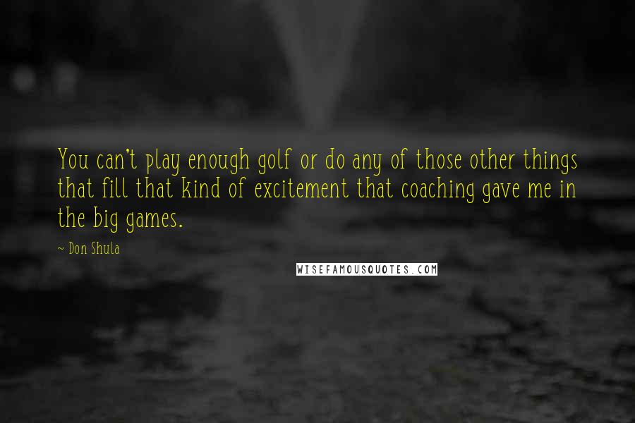 Don Shula Quotes: You can't play enough golf or do any of those other things that fill that kind of excitement that coaching gave me in the big games.