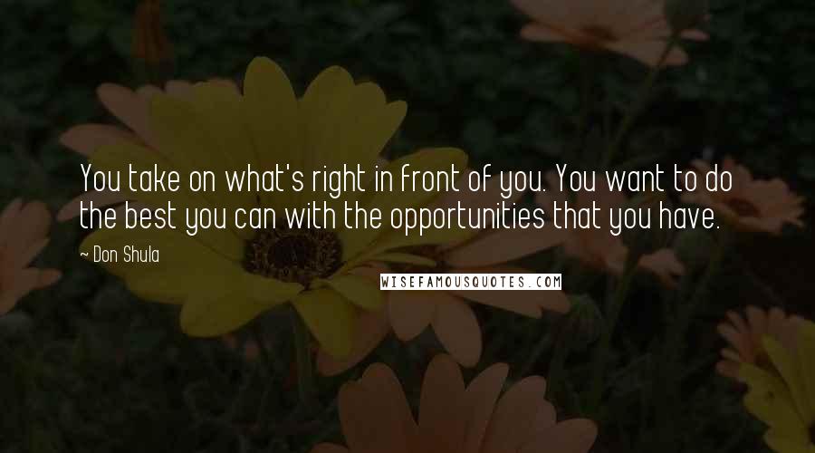 Don Shula Quotes: You take on what's right in front of you. You want to do the best you can with the opportunities that you have.