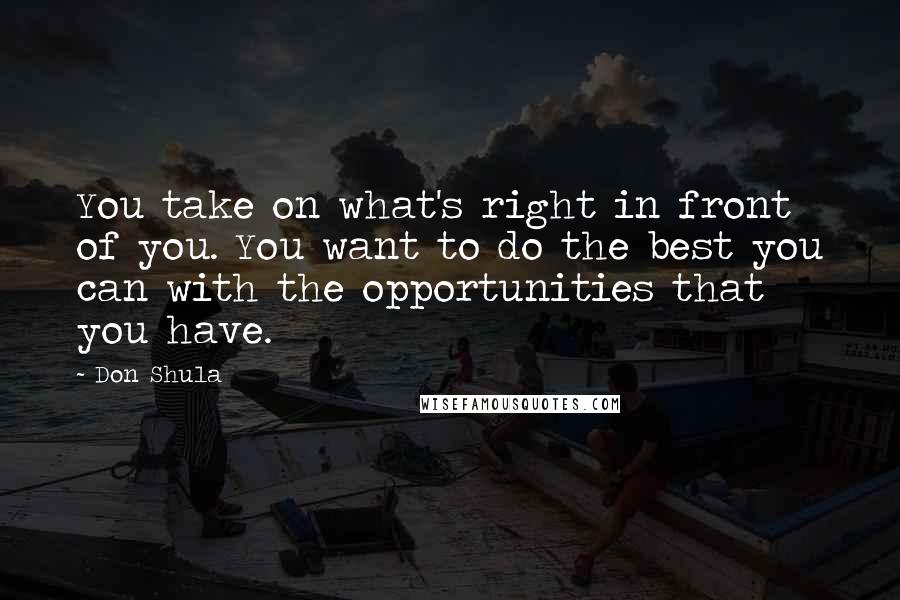 Don Shula Quotes: You take on what's right in front of you. You want to do the best you can with the opportunities that you have.