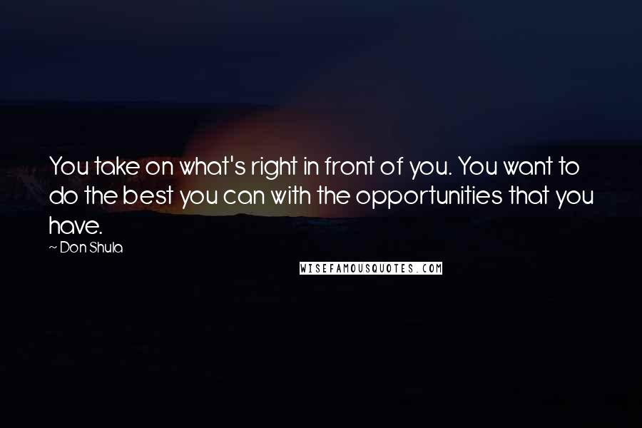 Don Shula Quotes: You take on what's right in front of you. You want to do the best you can with the opportunities that you have.