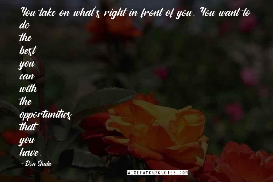 Don Shula Quotes: You take on what's right in front of you. You want to do the best you can with the opportunities that you have.