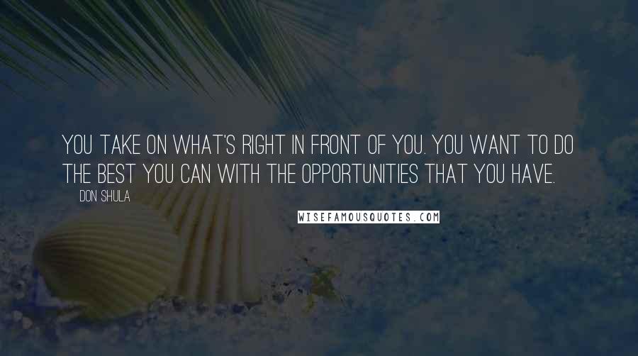 Don Shula Quotes: You take on what's right in front of you. You want to do the best you can with the opportunities that you have.