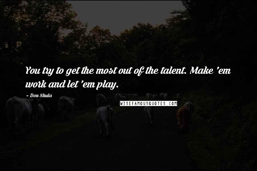 Don Shula Quotes: You try to get the most out of the talent. Make 'em work and let 'em play.