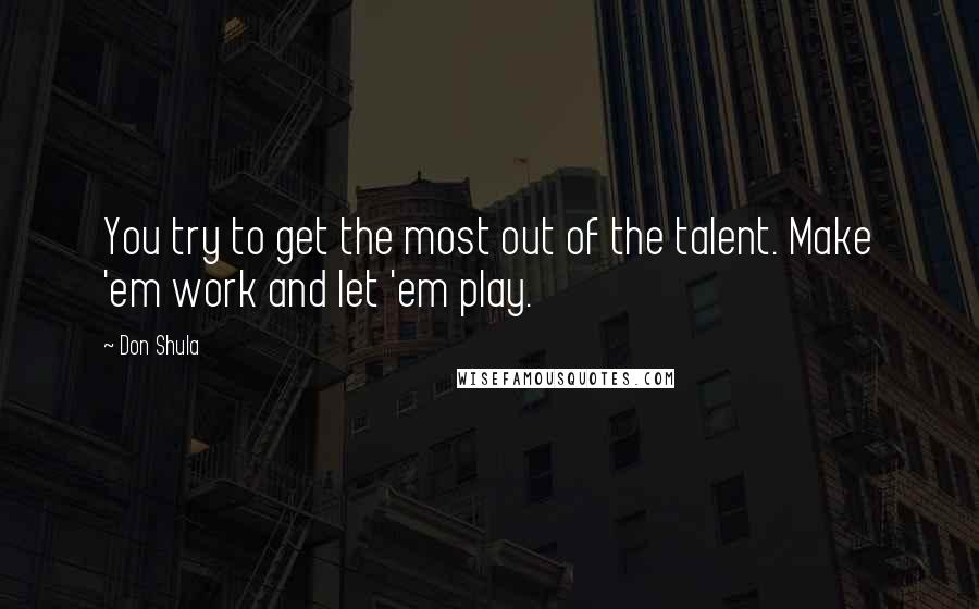 Don Shula Quotes: You try to get the most out of the talent. Make 'em work and let 'em play.