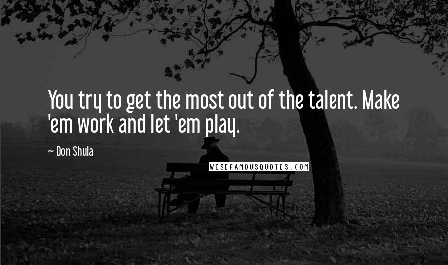 Don Shula Quotes: You try to get the most out of the talent. Make 'em work and let 'em play.