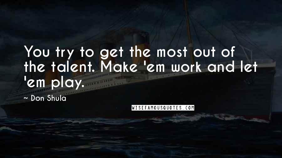 Don Shula Quotes: You try to get the most out of the talent. Make 'em work and let 'em play.