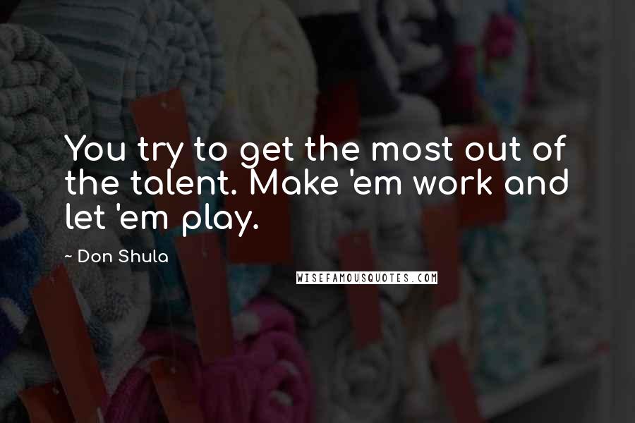 Don Shula Quotes: You try to get the most out of the talent. Make 'em work and let 'em play.