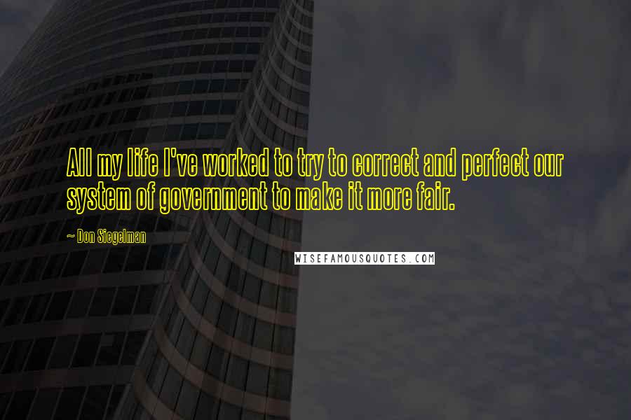 Don Siegelman Quotes: All my life I've worked to try to correct and perfect our system of government to make it more fair.