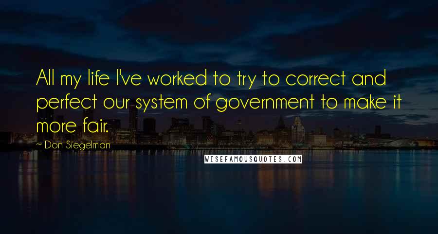 Don Siegelman Quotes: All my life I've worked to try to correct and perfect our system of government to make it more fair.