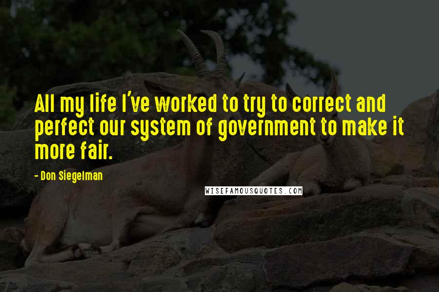 Don Siegelman Quotes: All my life I've worked to try to correct and perfect our system of government to make it more fair.