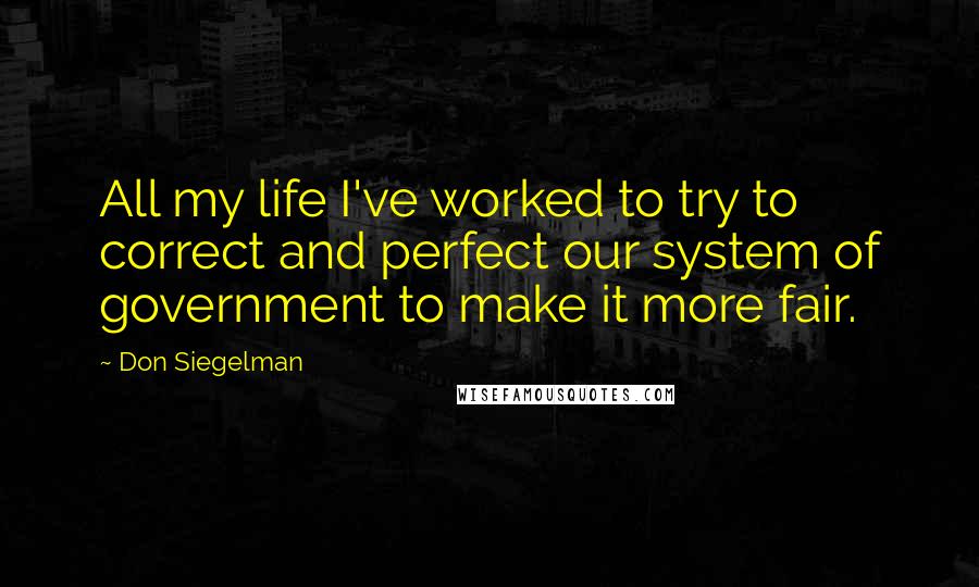 Don Siegelman Quotes: All my life I've worked to try to correct and perfect our system of government to make it more fair.