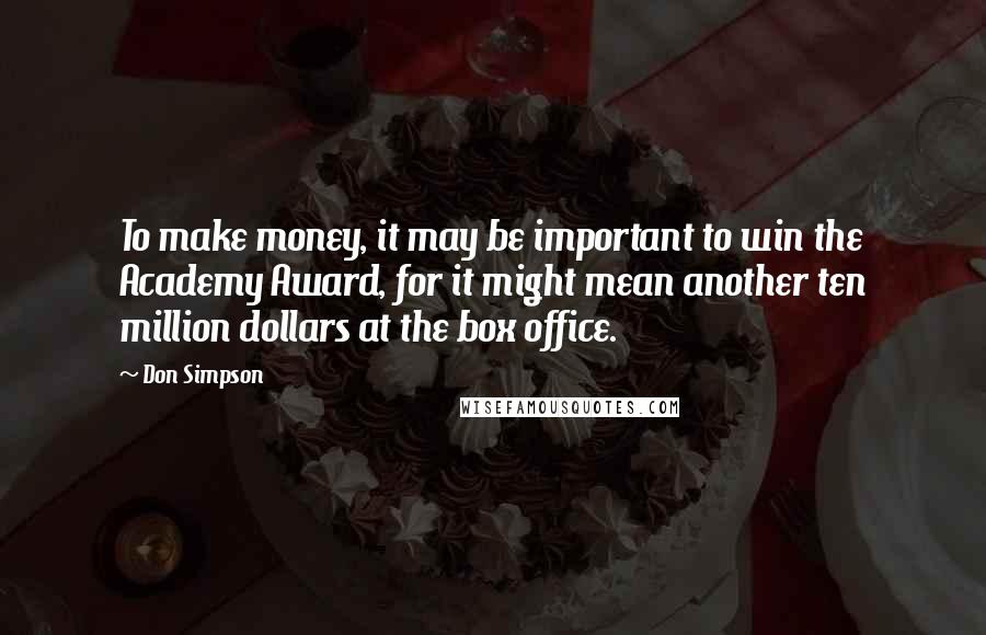 Don Simpson Quotes: To make money, it may be important to win the Academy Award, for it might mean another ten million dollars at the box office.